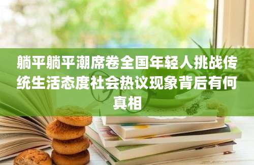 躺平躺平潮席卷全国年轻人挑战传统生活态度社会热议现象背后有何真相