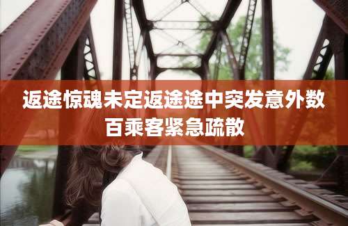 返途惊魂未定返途途中突发意外数百乘客紧急疏散
