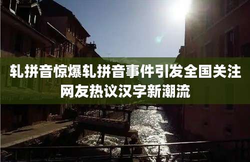 轧拼音惊爆轧拼音事件引发全国关注网友热议汉字新潮流