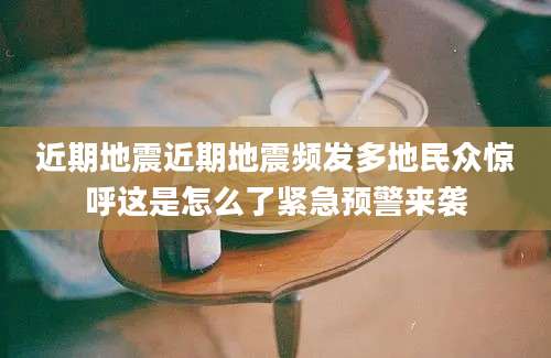近期地震近期地震频发多地民众惊呼这是怎么了紧急预警来袭