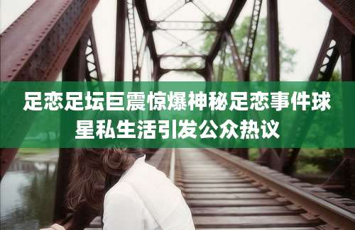 足恋足坛巨震惊爆神秘足恋事件球星私生活引发公众热议