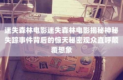 迷失森林电影迷失森林电影揭秘神秘失踪事件背后的惊天秘密观众直呼颠覆想象
