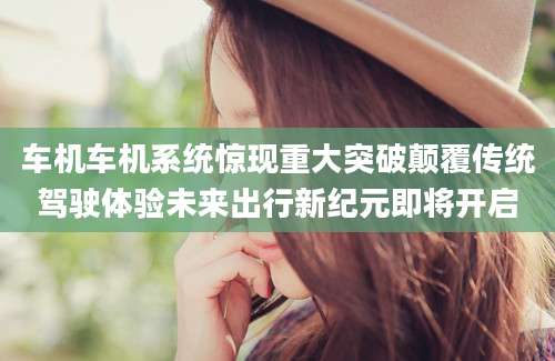 车机车机系统惊现重大突破颠覆传统驾驶体验未来出行新纪元即将开启