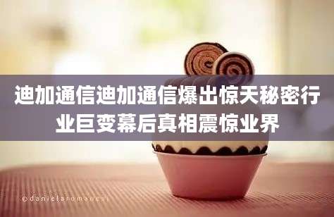 迪加通信迪加通信爆出惊天秘密行业巨变幕后真相震惊业界