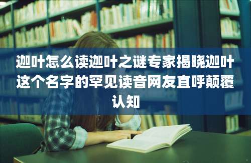 迦叶怎么读迦叶之谜专家揭晓迦叶这个名字的罕见读音网友直呼颠覆认知