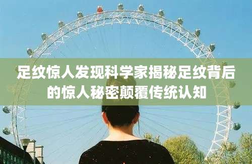 足纹惊人发现科学家揭秘足纹背后的惊人秘密颠覆传统认知