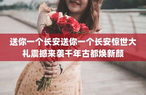 送你一个长安送你一个长安惊世大礼震撼来袭千年古都焕新颜