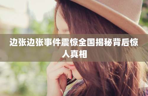 边张边张事件震惊全国揭秘背后惊人真相