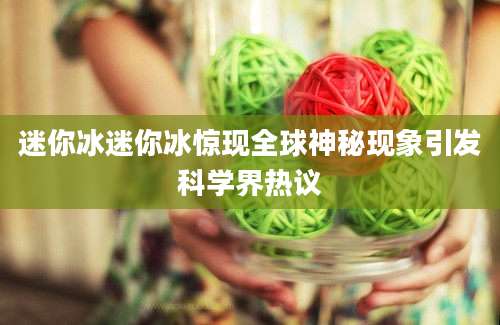 迷你冰迷你冰惊现全球神秘现象引发科学界热议