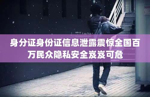 身分证身份证信息泄露震惊全国百万民众隐私安全岌岌可危