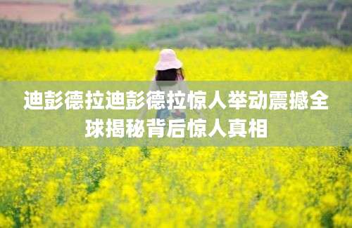 迪彭德拉迪彭德拉惊人举动震撼全球揭秘背后惊人真相