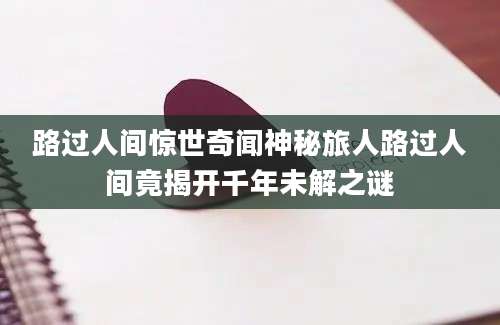 路过人间惊世奇闻神秘旅人路过人间竟揭开千年未解之谜