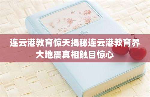 连云港教育惊天揭秘连云港教育界大地震真相触目惊心