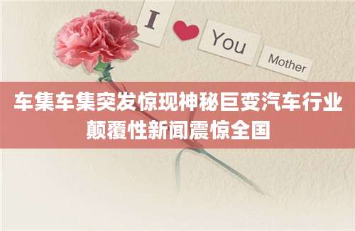 车集车集突发惊现神秘巨变汽车行业颠覆性新闻震惊全国