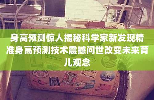 身高预测惊人揭秘科学家新发现精准身高预测技术震撼问世改变未来育儿观念