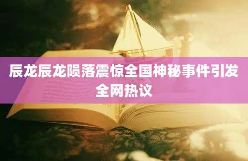 辰龙辰龙陨落震惊全国神秘事件引发全网热议