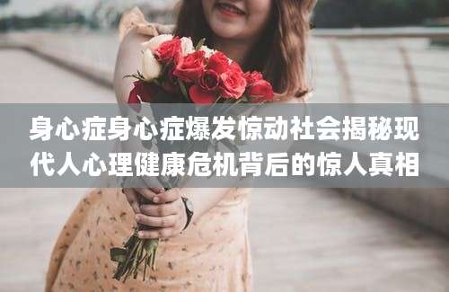 身心症身心症爆发惊动社会揭秘现代人心理健康危机背后的惊人真相