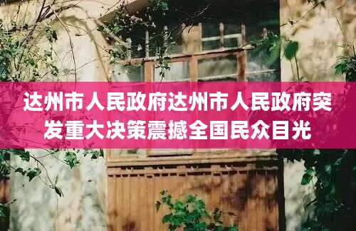 达州市人民政府达州市人民政府突发重大决策震撼全国民众目光