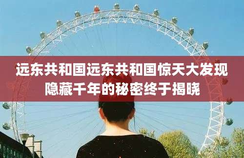 远东共和国远东共和国惊天大发现隐藏千年的秘密终于揭晓