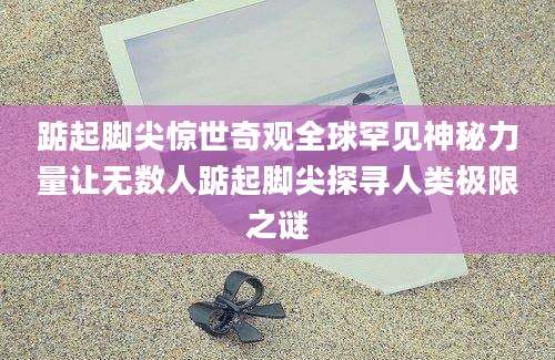 踮起脚尖惊世奇观全球罕见神秘力量让无数人踮起脚尖探寻人类极限之谜