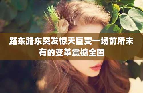 路东路东突发惊天巨变一场前所未有的变革震撼全国