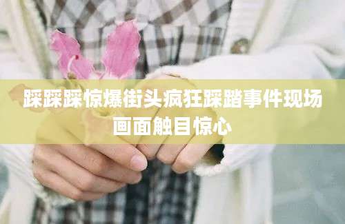 踩踩踩惊爆街头疯狂踩踏事件现场画面触目惊心