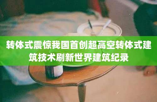 转体式震惊我国首创超高空转体式建筑技术刷新世界建筑纪录