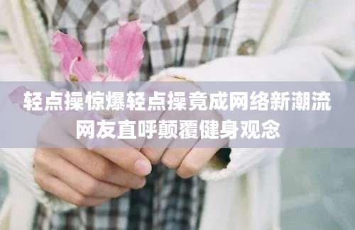 轻点操惊爆轻点操竟成网络新潮流网友直呼颠覆健身观念