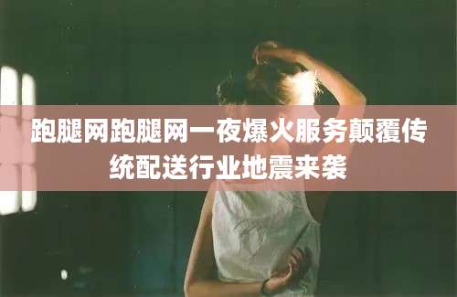 跑腿网跑腿网一夜爆火服务颠覆传统配送行业地震来袭