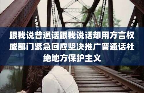 跟我说普通话跟我说话却用方言权威部门紧急回应坚决推广普通话杜绝地方保护主义