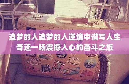 追梦的人追梦的人逆境中谱写人生奇迹一场震撼人心的奋斗之旅