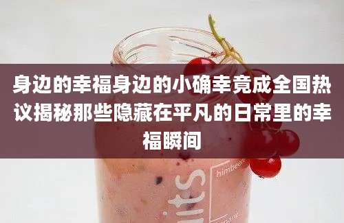 身边的幸福身边的小确幸竟成全国热议揭秘那些隐藏在平凡的日常里的幸福瞬间