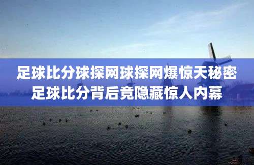 足球比分球探网球探网爆惊天秘密足球比分背后竟隐藏惊人内幕