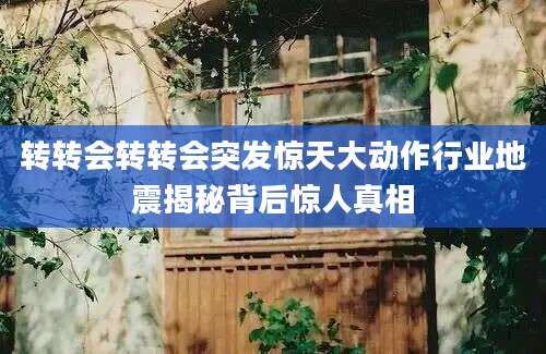 转转会转转会突发惊天大动作行业地震揭秘背后惊人真相