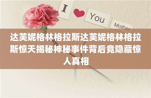 达芙妮格林格拉斯达芙妮格林格拉斯惊天揭秘神秘事件背后竟隐藏惊人真相