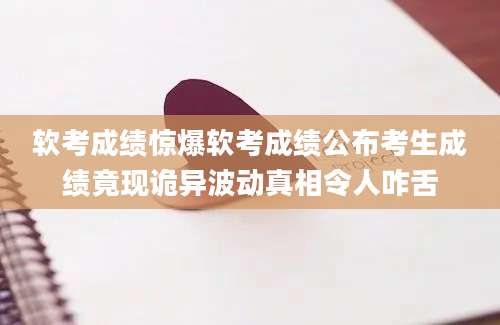 软考成绩惊爆软考成绩公布考生成绩竟现诡异波动真相令人咋舌