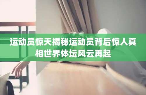 运动员惊天揭秘运动员背后惊人真相世界体坛风云再起