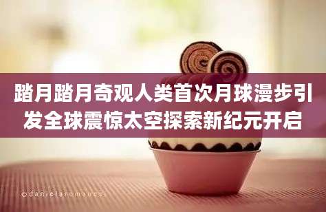 踏月踏月奇观人类首次月球漫步引发全球震惊太空探索新纪元开启
