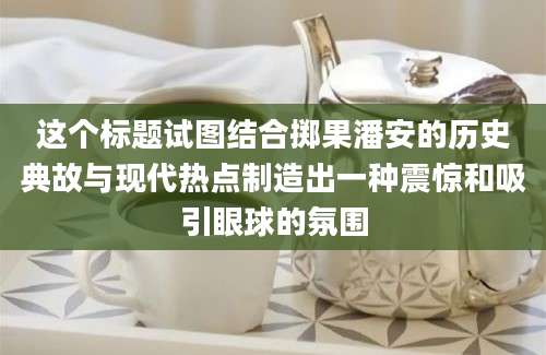 这个标题试图结合掷果潘安的历史典故与现代热点制造出一种震惊和吸引眼球的氛围