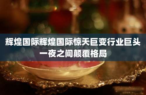 辉煌国际辉煌国际惊天巨变行业巨头一夜之间颠覆格局