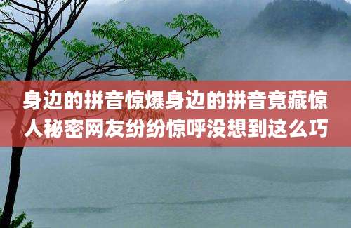 身边的拼音惊爆身边的拼音竟藏惊人秘密网友纷纷惊呼没想到这么巧