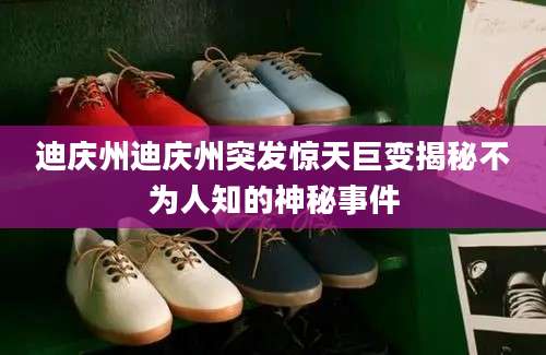 迪庆州迪庆州突发惊天巨变揭秘不为人知的神秘事件