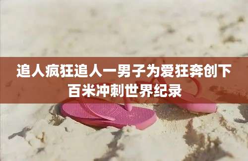 追人疯狂追人一男子为爱狂奔创下百米冲刺世界纪录
