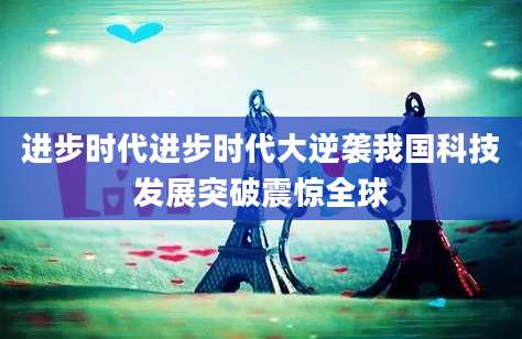 进步时代进步时代大逆袭我国科技发展突破震惊全球
