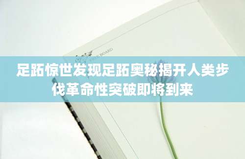 足跖惊世发现足跖奥秘揭开人类步伐革命性突破即将到来