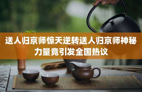 送人归京师惊天逆转送人归京师神秘力量竟引发全国热议