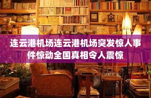 连云港机场连云港机场突发惊人事件惊动全国真相令人震惊