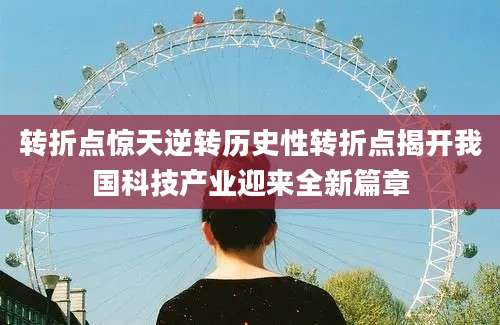 转折点惊天逆转历史性转折点揭开我国科技产业迎来全新篇章