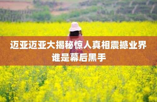 迈亚迈亚大揭秘惊人真相震撼业界谁是幕后黑手
