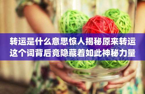 转运是什么意思惊人揭秘原来转运这个词背后竟隐藏着如此神秘力量